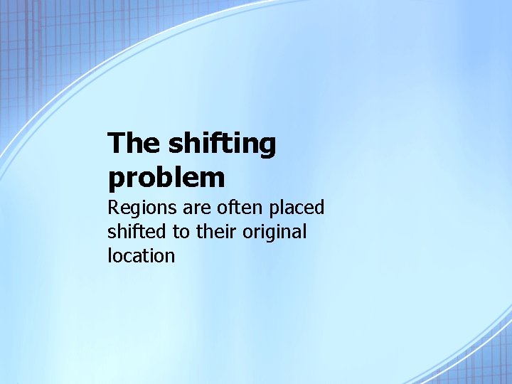 The shifting problem Regions are often placed shifted to their original location 