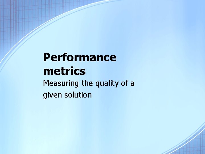 Performance metrics Measuring the quality of a given solution 