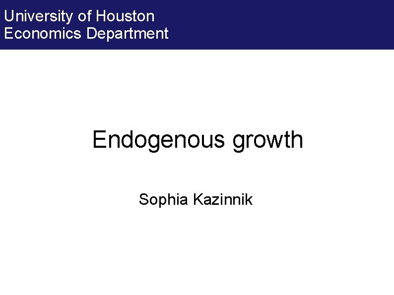 University of Houston Economics Department Endogenous growth Sophia Kazinnik 