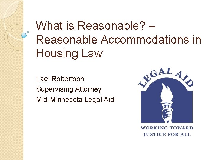 What is Reasonable? – Reasonable Accommodations in Housing Law Lael Robertson Supervising Attorney Mid-Minnesota
