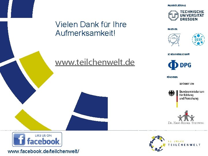 PROJEKTLEITUNG Vielen Dank für Ihre Aufmerksamkeit! PARTNER SCHIRMHERRSCHAFT www. teilchenwelt. de FÖRDERER www. facebook. PROJEKTLEITUNG Vielen Dank für Ihre Aufmerksamkeit! PARTNER SCHIRMHERRSCHAFT www. teilchenwelt. de FÖRDERER www. facebook.