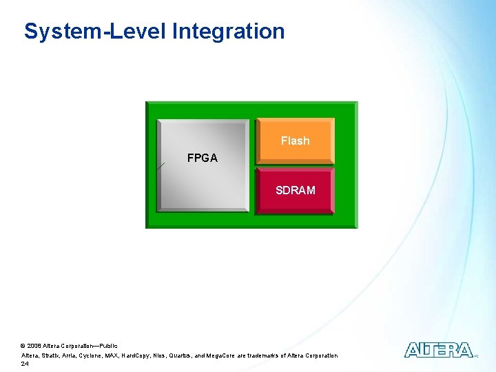 System-Level Integration Flash FPGA SDRAM © 2008 Altera Corporation—Public Altera, Stratix, Arria, Cyclone, MAX,