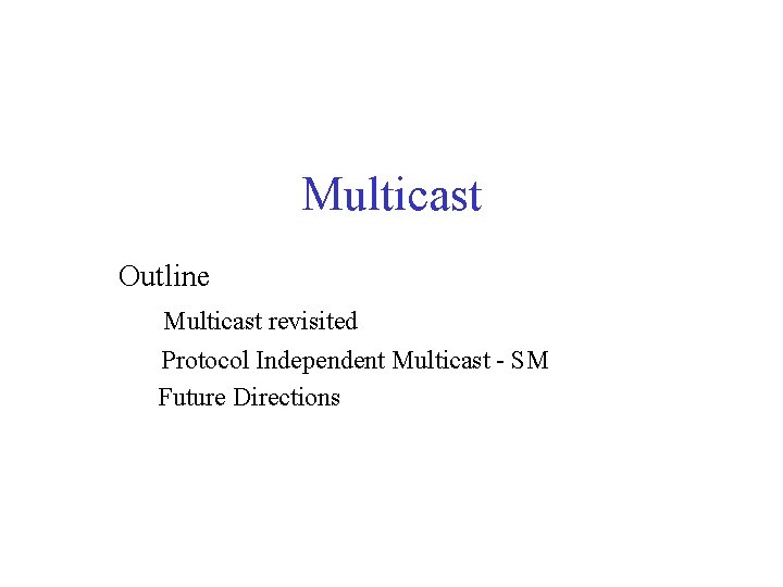 Multicast Outline Multicast revisited Protocol Independent Multicast - SM Future Directions 