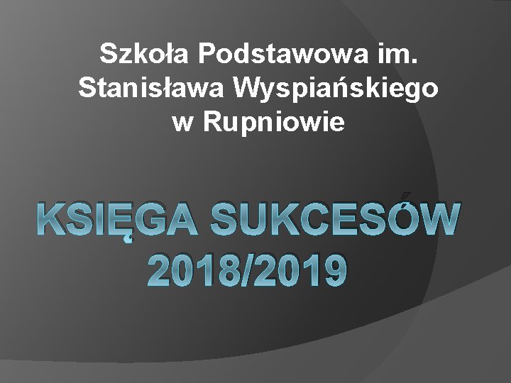 Szkoła Podstawowa im. Stanisława Wyspiańskiego w Rupniowie KSIĘGA SUKCESÓW 2018/2019 