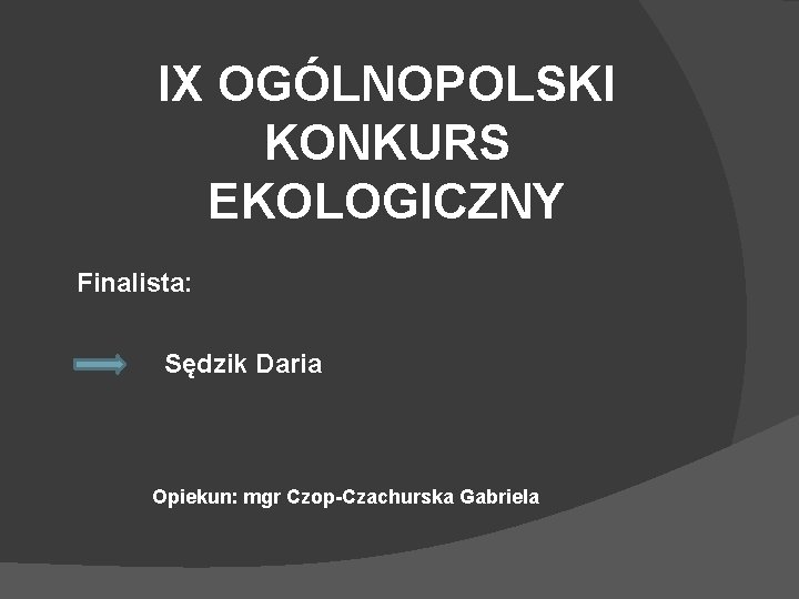 IX OGÓLNOPOLSKI KONKURS EKOLOGICZNY Finalista: Sędzik Daria Opiekun: mgr Czop-Czachurska Gabriela 