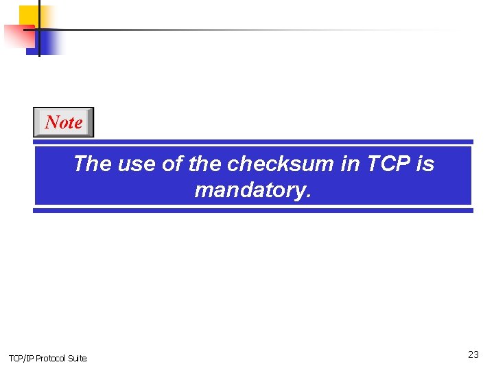 Note The use of the checksum in TCP is mandatory. TCP/IP Protocol Suite 23