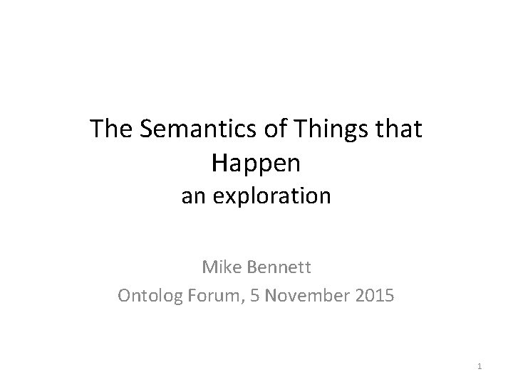 The Semantics of Things that Happen an exploration Mike Bennett Ontolog Forum, 5 November