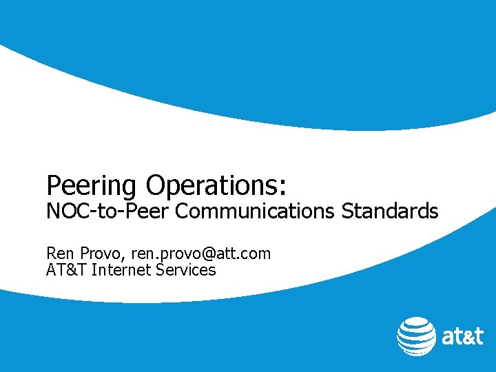 Peering Operations: NOC-to-Peer Communications Standards Ren Provo, ren. provo@att. com AT&T Internet Services 