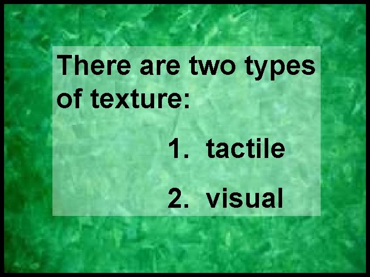 There are two types of texture: 1. tactile 2. visual 