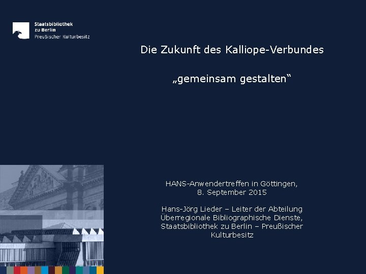 Die Zukunft des Kalliope-Verbundes „gemeinsam gestalten“ HANS-Anwendertreffen in Göttingen, 8. September 2015 Hans-Jörg Lieder