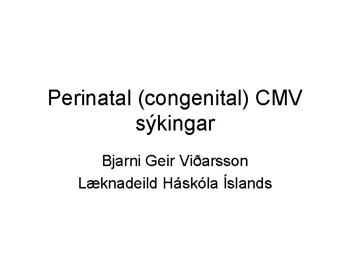 Perinatal (congenital) CMV sýkingar Bjarni Geir Viðarsson Læknadeild Háskóla Íslands 