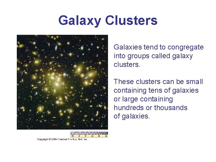 Galaxy Clusters Galaxies tend to congregate into groups called galaxy clusters. These clusters can