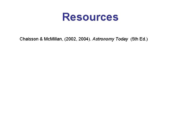 Resources Chaisson & Mc. Millan, (2002, 2004). Astronomy Today (5 th Ed. ) 