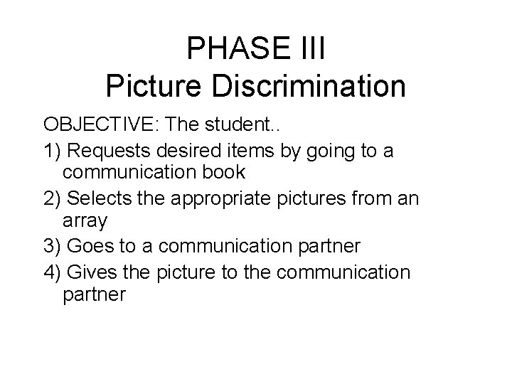 PHASE III Picture Discrimination OBJECTIVE: The student. . 1) Requests desired items by going