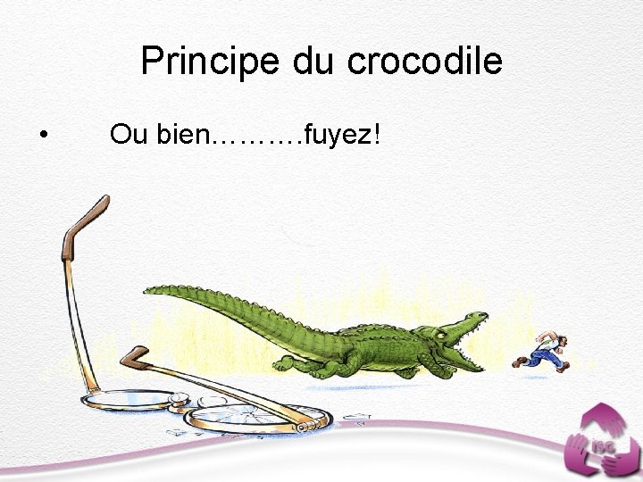 Principe du crocodile • Ou bien………. fuyez! 