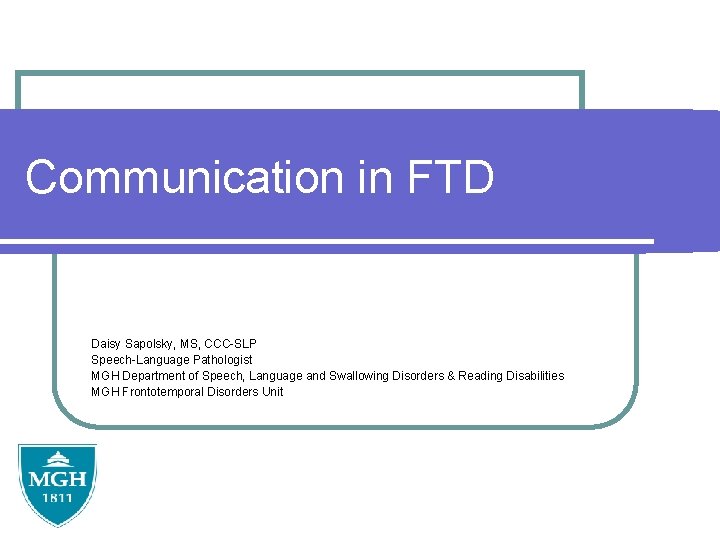 Communication in FTD Daisy Sapolsky, MS, CCC-SLP Speech-Language Pathologist MGH Department of Speech, Language Communication in FTD Daisy Sapolsky, MS, CCC-SLP Speech-Language Pathologist MGH Department of Speech, Language