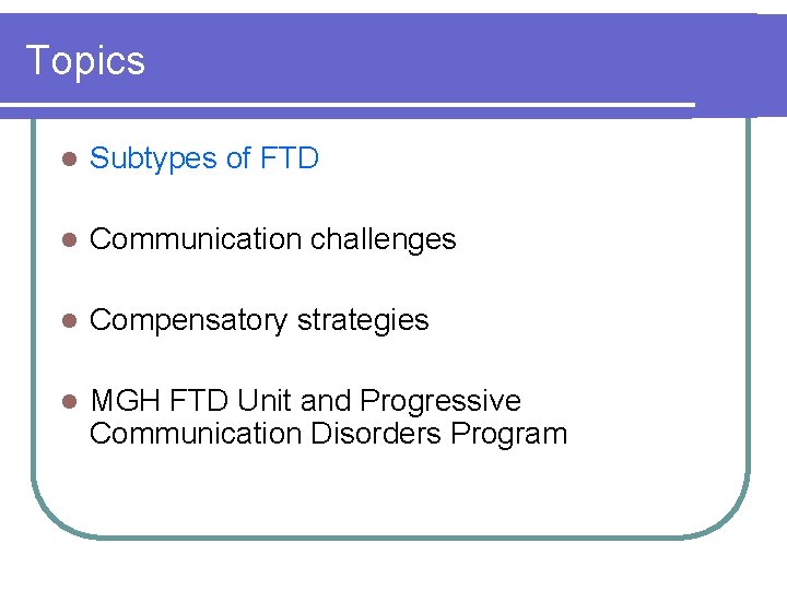 Topics l Subtypes of FTD l Communication challenges l Compensatory strategies l MGH FTD Topics l Subtypes of FTD l Communication challenges l Compensatory strategies l MGH FTD