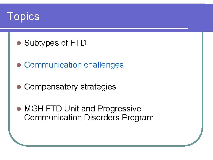 Topics l Subtypes of FTD l Communication challenges l Compensatory strategies l MGH FTD Topics l Subtypes of FTD l Communication challenges l Compensatory strategies l MGH FTD