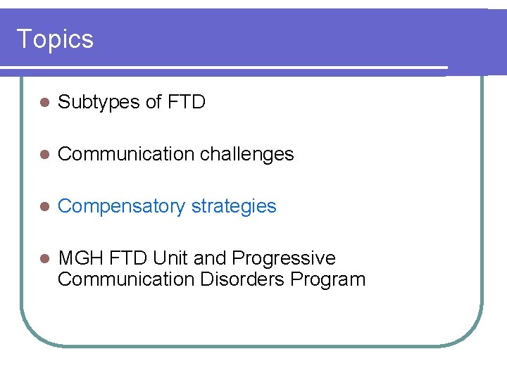 Topics l Subtypes of FTD l Communication challenges l Compensatory strategies l MGH FTD Topics l Subtypes of FTD l Communication challenges l Compensatory strategies l MGH FTD
