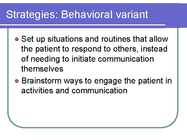 Strategies: Behavioral variant l Set up situations and routines that allow the patient to Strategies: Behavioral variant l Set up situations and routines that allow the patient to