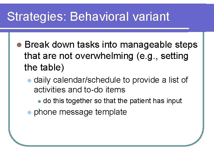 Strategies: Behavioral variant l Break down tasks into manageable steps that are not overwhelming Strategies: Behavioral variant l Break down tasks into manageable steps that are not overwhelming
