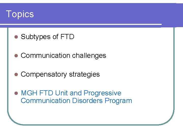 Topics l Subtypes of FTD l Communication challenges l Compensatory strategies l MGH FTD Topics l Subtypes of FTD l Communication challenges l Compensatory strategies l MGH FTD