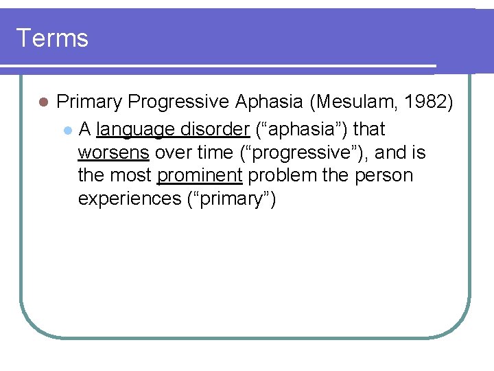 Terms l Primary Progressive Aphasia (Mesulam, 1982) l A language disorder (“aphasia”) that worsens Terms l Primary Progressive Aphasia (Mesulam, 1982) l A language disorder (“aphasia”) that worsens