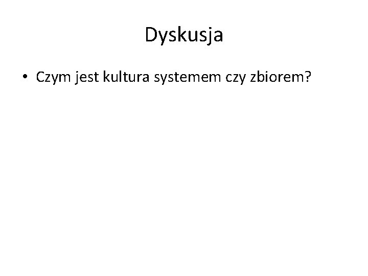 Dyskusja • Czym jest kultura systemem czy zbiorem? 