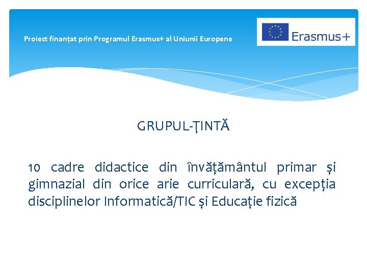 Proiect finanțat prin Programul Erasmus+ al Uniunii Europene GRUPUL-ȚINTĂ 10 cadre didactice din învățământul