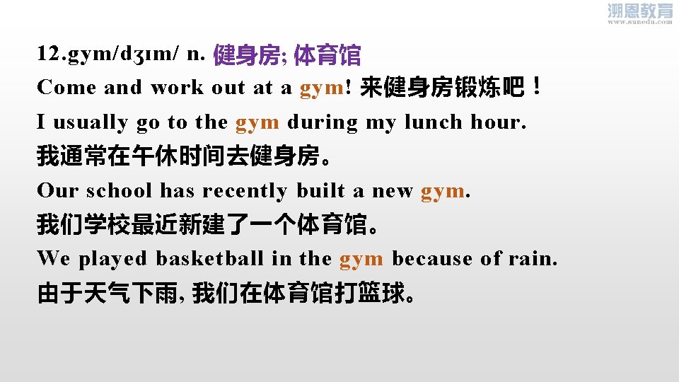 12. gym/dʒɪm/ n. 健身房; 体育馆 Come and work out at a gym! 来健身房锻炼吧！ I