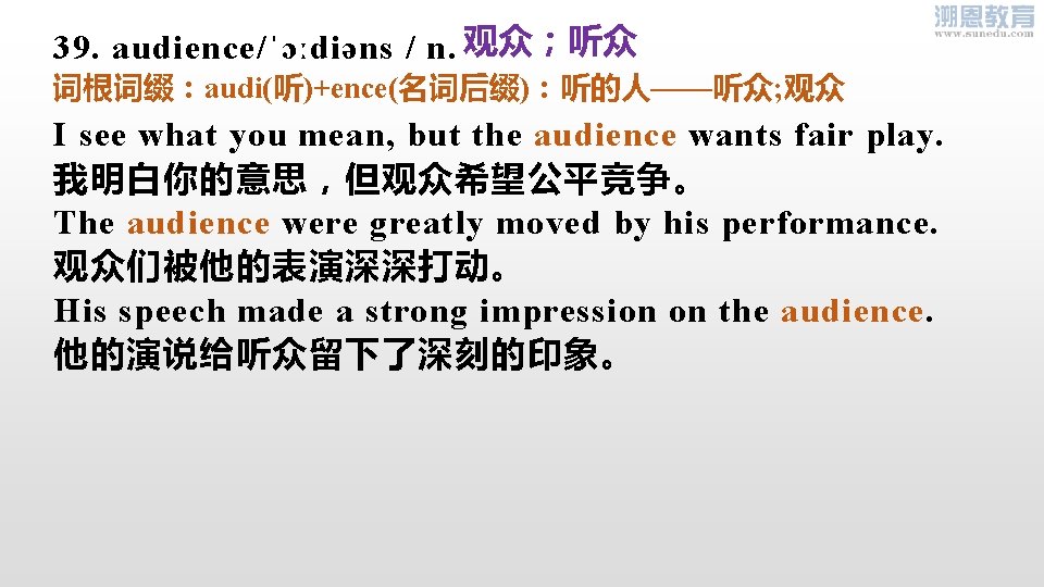 39. audience/ˈɔːdiəns / n. 观众；听众 词根词缀：audi(听)+ence(名词后缀)：听的人——听众; 观众 I see what you mean, but the