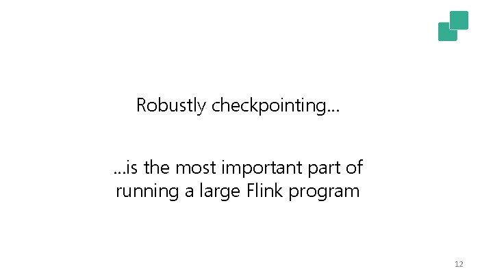 Robustly checkpointing… …is the most important part of running a large Flink program 12