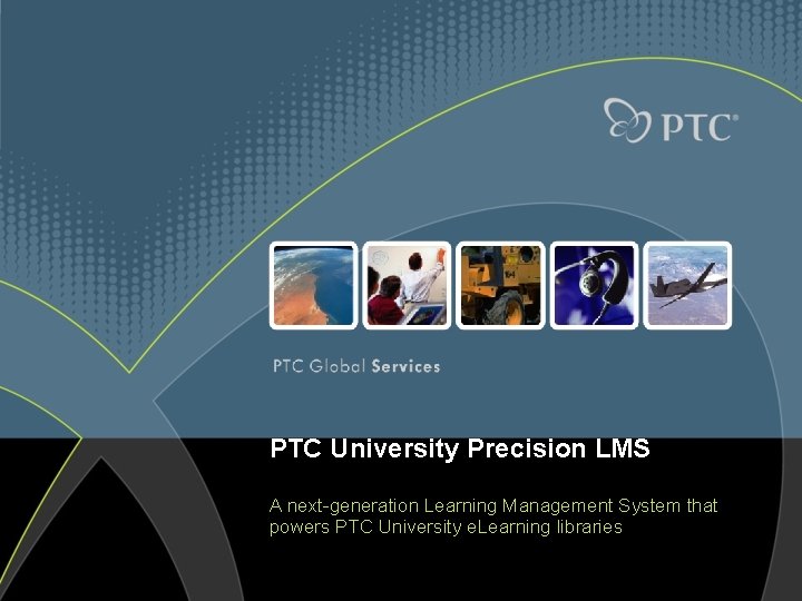 PTC University Precision LMS A next-generation Learning Management System that powers PTC University e.