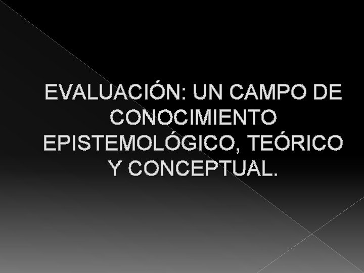 EVALUACIÓN: UN CAMPO DE CONOCIMIENTO EPISTEMOLÓGICO, TEÓRICO Y CONCEPTUAL. 