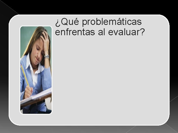 ¿Qué problemáticas enfrentas al evaluar? 