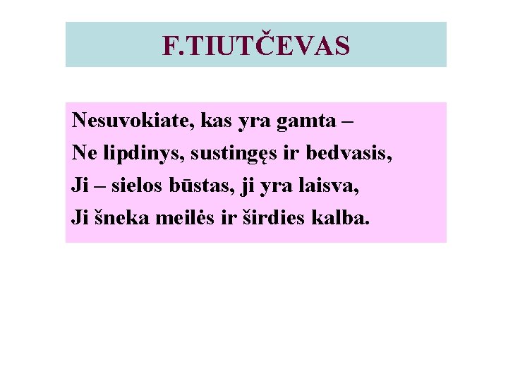 F. TIUTČEVAS Nesuvokiate, kas yra gamta – Ne lipdinys, sustingęs ir bedvasis, Ji –