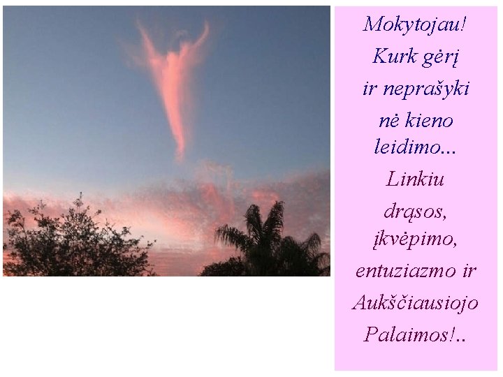 Mokytojau! Kurk gėrį ir neprašyki nė kieno leidimo. . . Linkiu drąsos, įkvėpimo, entuziazmo