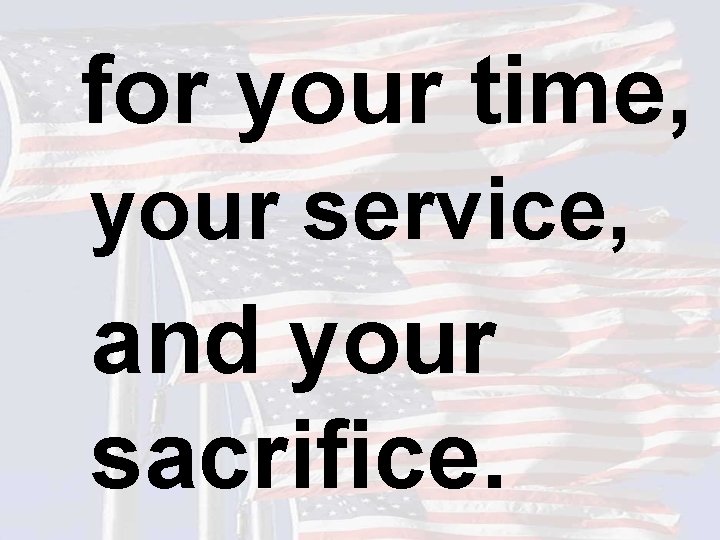 for your time, your service, and your sacrifice. 