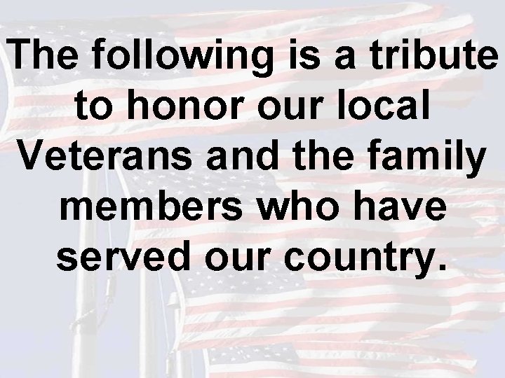 The following is a tribute to honor our local Veterans and the family members