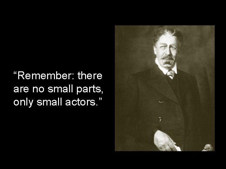 “Remember: there are no small parts, only small actors. ” 
