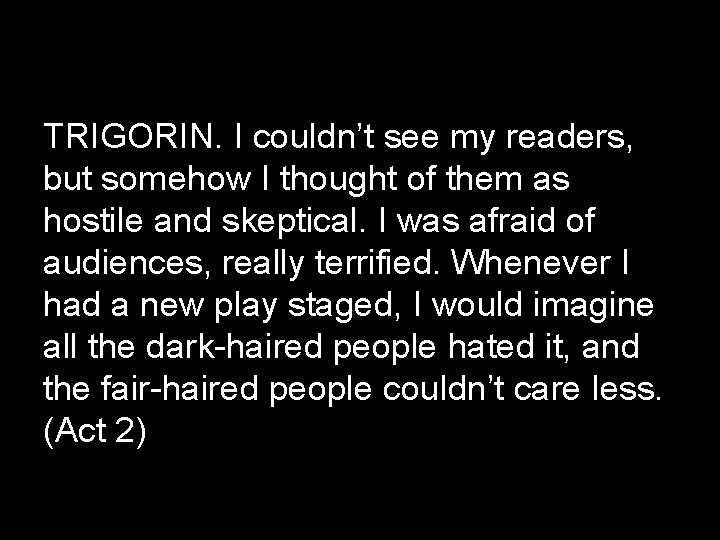TRIGORIN. I couldn’t see my readers, but somehow I thought of them as hostile