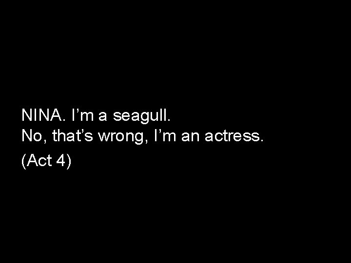 NINA. I’m a seagull. No, that’s wrong, I’m an actress. (Act 4) 