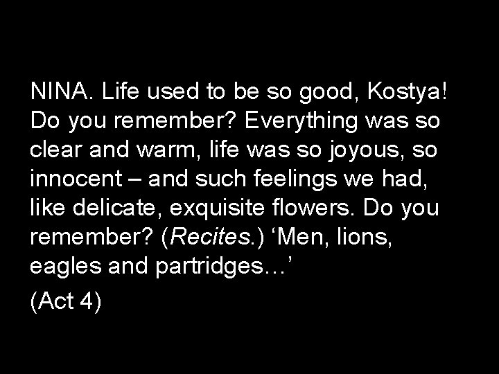 NINA. Life used to be so good, Kostya! Do you remember? Everything was so