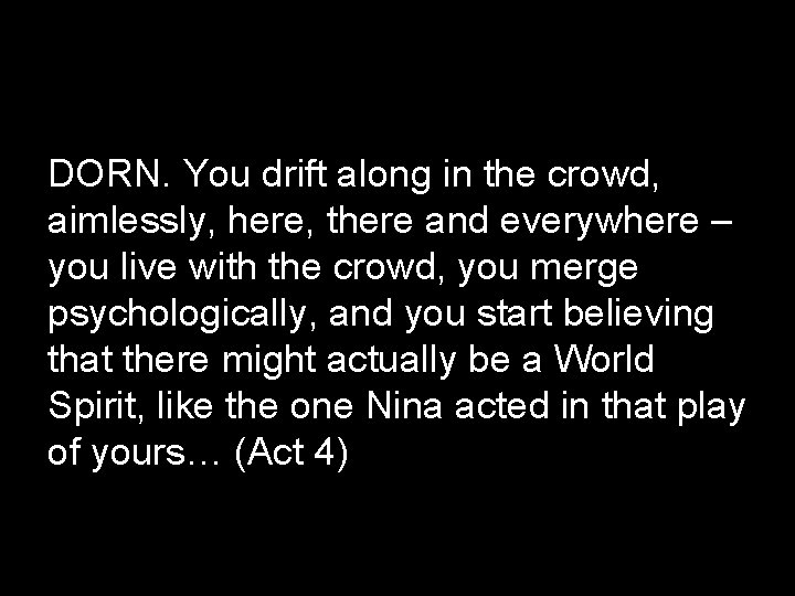 DORN. You drift along in the crowd, aimlessly, here, there and everywhere – you
