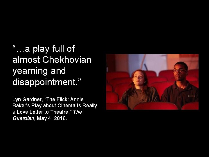 “…a play full of almost Chekhovian yearning and disappointment. ” Lyn Gardner, “The Flick: