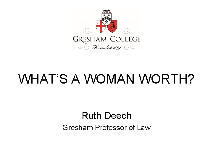 WHAT’S A WOMAN WORTH? Ruth Deech Gresham Professor of Law 
