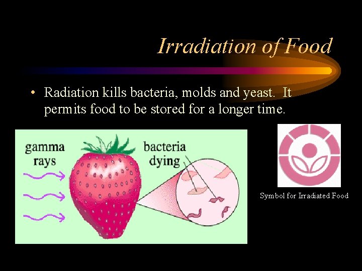 Irradiation of Food • Radiation kills bacteria, molds and yeast. It permits food to