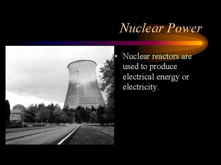 Nuclear Power • Nuclear reactors are used to produce electrical energy or electricity. 