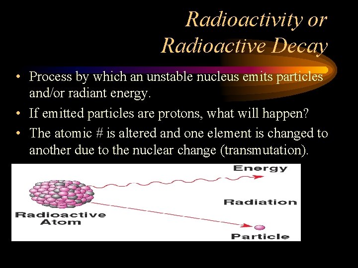 Radioactivity or Radioactive Decay • Process by which an unstable nucleus emits particles and/or