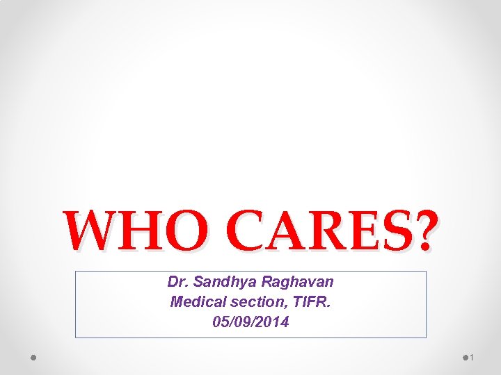 WHO CARES? Dr. Sandhya Raghavan Medical section, TIFR. 05/09/2014 1 WHO CARES? Dr. Sandhya Raghavan Medical section, TIFR. 05/09/2014 1